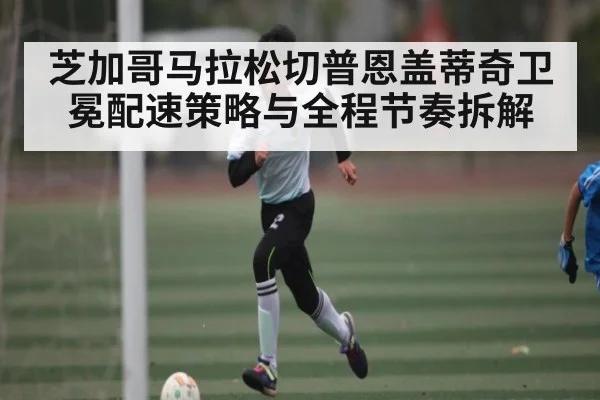 芝加哥马拉松切普恩盖蒂奇卫冕配速策略与全程节奏拆解