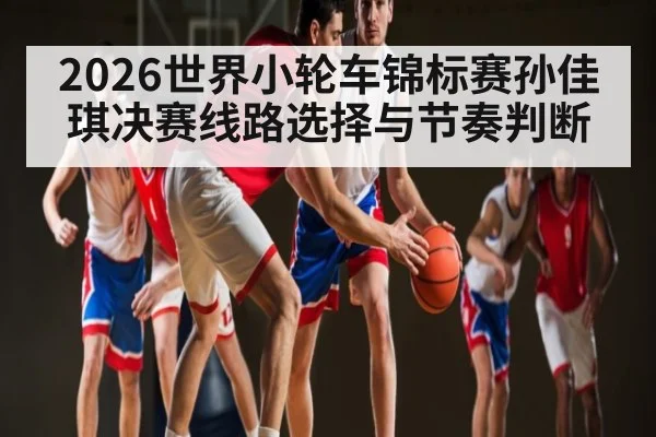 2026世界小轮车锦标赛孙佳琪决赛线路选择与节奏判断