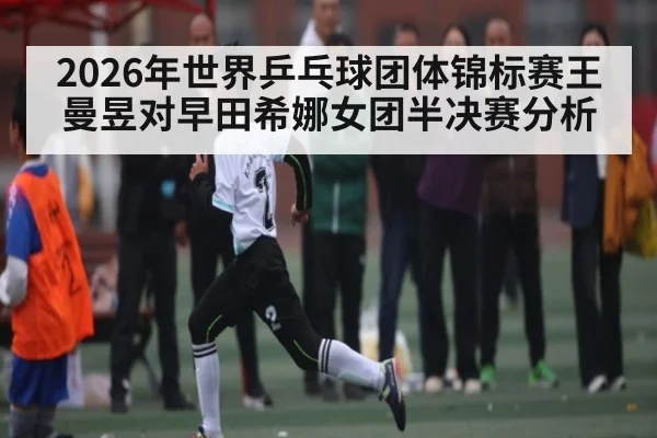 2026年世界乒乓球团体锦标赛王曼昱对早田希娜女团半决赛分析
