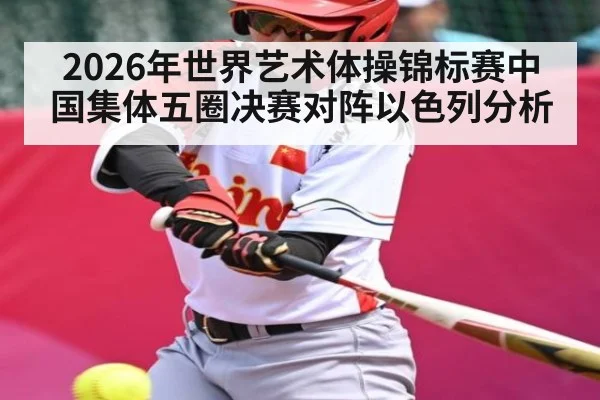 2026年世界艺术体操锦标赛中国集体五圈决赛对阵以色列分析